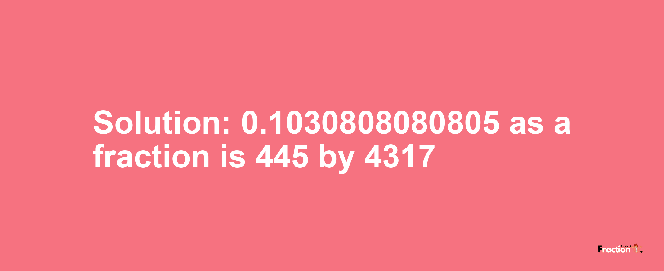 Solution:0.1030808080805 as a fraction is 445/4317